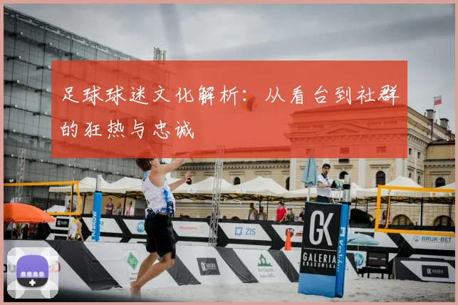 足球球迷文化解析：从看台到社群的狂热与忠诚