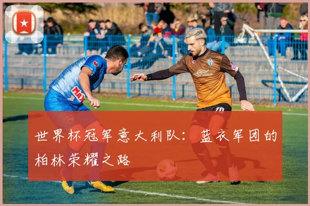 世界杯冠军意大利队：蓝衣军团的柏林荣耀之路