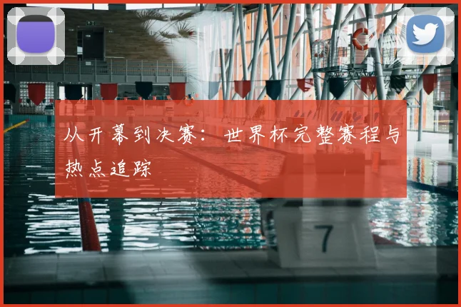 从开幕到决赛:世界杯完整赛程与热点追踪