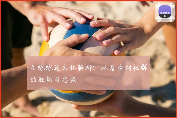 足球球迷文化解析：从看台到社群的狂热与忠诚