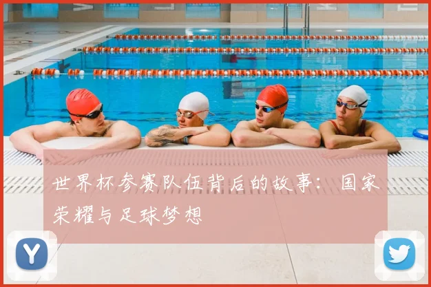 世界杯参赛队伍背后的故事：国家荣耀与足球梦想
