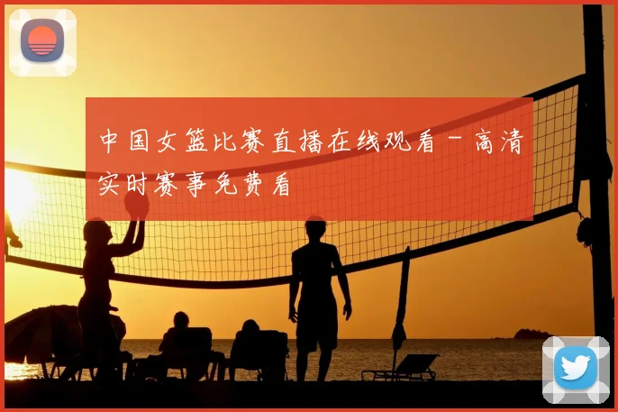 中国女篮比赛直播在线观看 - 高清实时赛事免费看