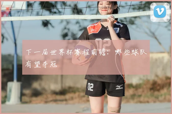 下一届世界杯赛程前瞻：哪些球队有望夺冠