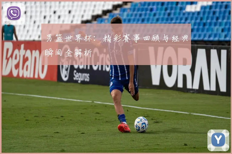 男篮世界杯:精彩赛事回顾与经典瞬间全解析