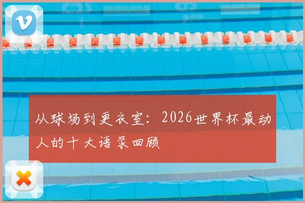 从球场到更衣室：2026世界杯最动人的十大语录回顾