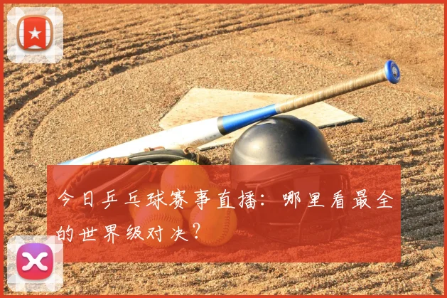 今日乒乓球赛事直播：哪里看最全的世界级对决？
