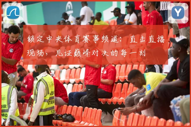 锁定中央体育赛事频道:直击直播现场,见证巅峰对决的每一刻