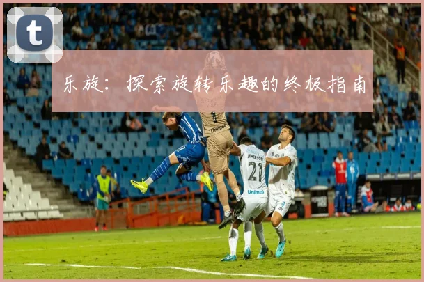 乐旋：探索旋转乐趣的终极指南