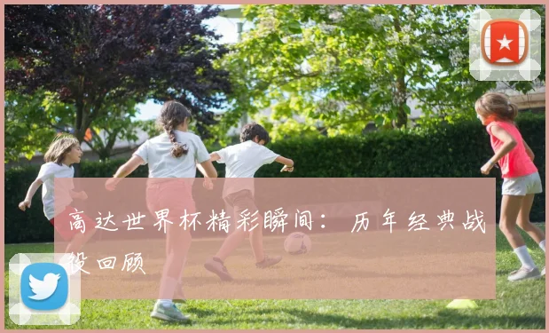 高达世界杯精彩瞬间：历年经典战役回顾