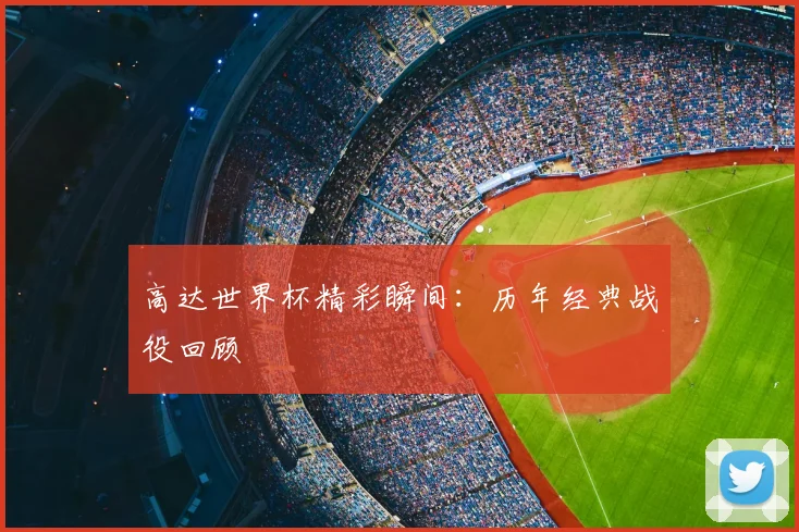 高达世界杯精彩瞬间：历年经典战役回顾
