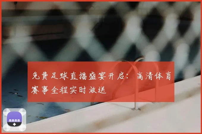 免费足球直播盛宴开启：高清体育赛事全程实时放送