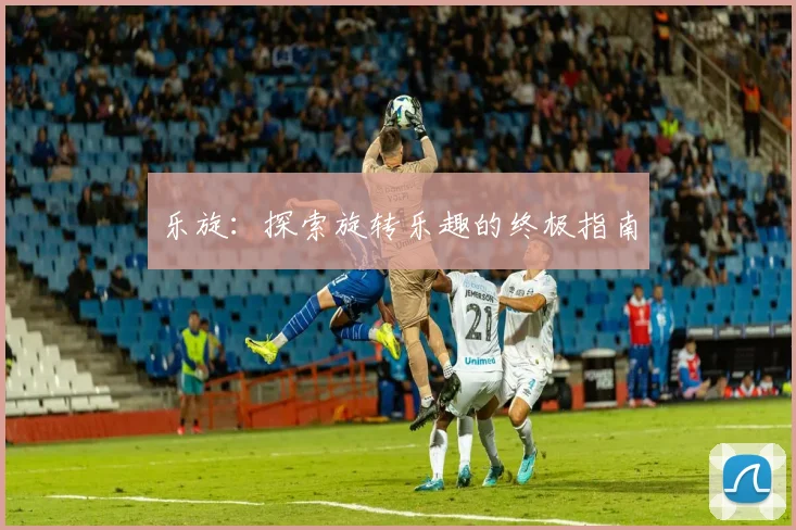 乐旋：探索旋转乐趣的终极指南