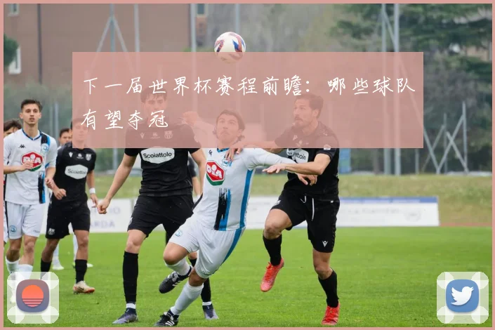 下一届世界杯赛程前瞻：哪些球队有望夺冠