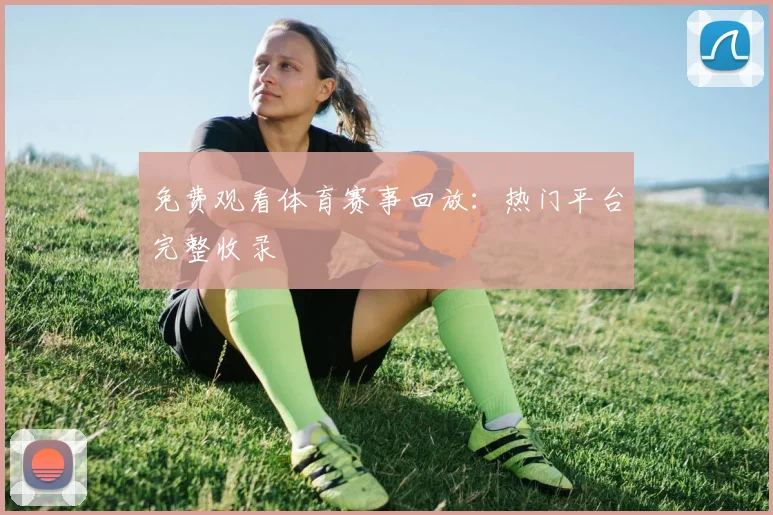 免费观看体育赛事回放：热门平台完整收录